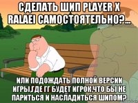 сделать шип player x ralaei самостоятельно?... или подождать полной версии игры,где гг будет игрок,что бы не париться и насладиться шипом?