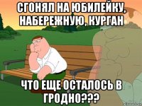 сгонял на юбилейку, набережную, курган что еще осталось в гродно???