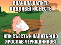 сначала налить подливы и съесть или съесть и налить?(цэ ярослав черкашников)