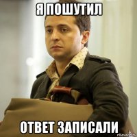 я пошутил ответ записали