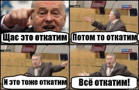 Щас это откатим Потом то откатим И это тоже откатим Всё откатим!