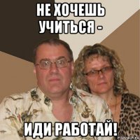 не хочешь учиться - иди работай!