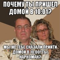 почему ты пришел домой в 10:01? мы же тебе сказали прийти домой в 10:00! ты наркоман?