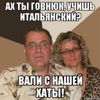 ах ты говнюк, учишь итальянский? вали с нашей хаты!