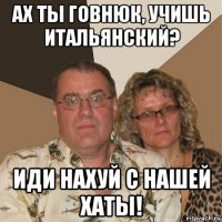 ах ты говнюк, учишь итальянский? иди нахуй с нашей хаты!