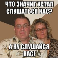 что значит устал слушаться нас? а ну слушайся нас!