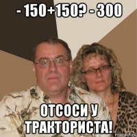 - 150+150? - 300 отсоси у тракториста!