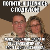 лолита: я целуюсь с подругой! марк: любимая, давай от неё откажемся? у нас растёт дочь лесбиянка!