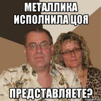 металлика исполнила цоя представляете?