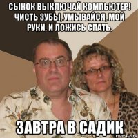 сынок выключай компьютер! чисть зубы, умывайся, мой руки, и ложись спать. завтра в садик