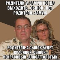 родители :а замуж когда выходить . сынок : нет. родители: замуж родители: а сынок будет красивой. сынок: некрасивый . алиса: толстый