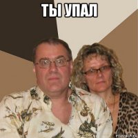 ты упал 