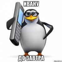 ивану до завтра