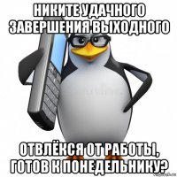 никите удачного завершения выходного отвлёкся от работы, готов к понедельнику?