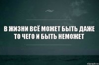 в жизни всё может быть даже то чего и быть неможет