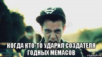  когда кто-то ударил создателя годных мемасов