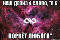 наш девиз 4 слово, "8 б порвёт любого"