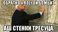 обратно у rolyon бомбит. аш стенки тресуца.