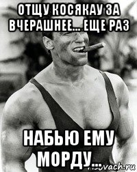 отщу косякау за вчерашнее... еще раз набью ему морду...