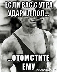 если вас с утра ударил пол... ...отомстите ему