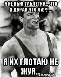 я не пью таблетки... что я дурак что ли??... я их глотаю не жуя...