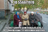 id 556671970 таскает банки в дом каждый день с пртевином ками-то! наркоман наверное