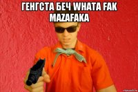 генгста беч whata fak mazafaka 