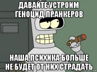 давайте устроим геноцид пранкеров наша психика больше не будет от них страдать