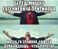 берёш мишку евгениевича притикова и с 20-го этажика, со всей дури кидаешь - чтоб полетал