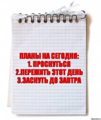 Планы на сегодня:
1. Проснуться
2.Пережить этот день
3.Заснуть до завтра