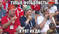 тупые футболисты я рот их да