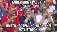 таня упала и разбила подбородок но это не страшно. ведь у нее есть второй!