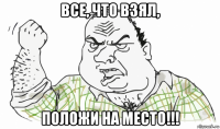 все, что взял, положи на место!!!