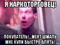 я наркоторговец! покупатель!...мент шмаль мне купи быстро блять!