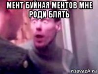 мент буйная ментов мне роди блять 