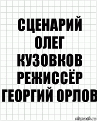 сценарий Олег Кузовков режиссёр Георгий Орлов