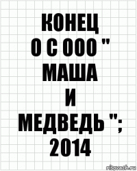 КоНеЦ
O C OOO '' Маша
и
Медведь ''; 2014