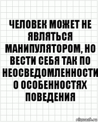 человек может не являться манипулятором, но вести себя так по неосведомленности о особенностях поведения