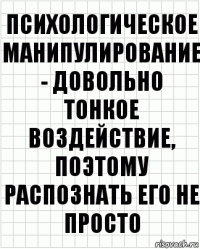 психологическое манипулирование - довольно тонкое воздействие, поэтому распознать его не просто