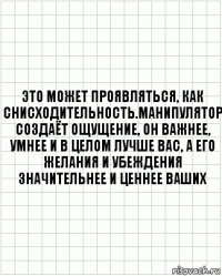 это может проявляться, как снисходительность.манипулятор создаёт ощущение, он важнее, умнее и в целом лучше вас, а его желания и убеждения значительнее и ценнее ваших