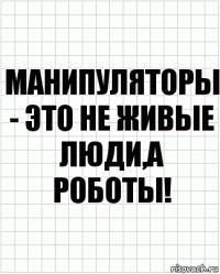 Манипуляторы - это не живые люди,а роботы!