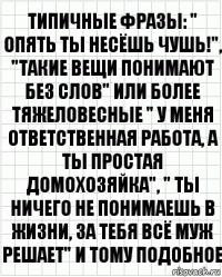 типичные фразы: " опять ты несёшь чушь!", "такие вещи понимают без слов" или более тяжеловесные " у меня ответственная работа, а ты простая домохозяйка", " ты ничего не понимаешь в жизни, за тебя всё муж решает" и тому подобное