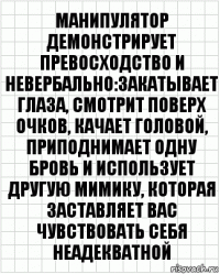 манипулятор демонстрирует превосходство и невербально:закатывает глаза, смотрит поверх очков, качает головой, приподнимает одну бровь и использует другую мимику, которая заставляет вас чувствовать себя неадекватной