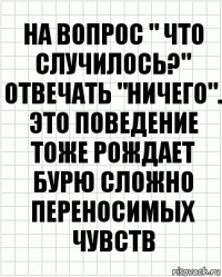 на вопрос " что случилось?" отвечать "ничего". это поведение тоже рождает бурю сложно переносимых чувств