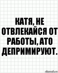 Катя, не отвлекайся от работы, ато депримируют.