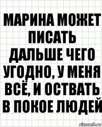 марина может писать дальше чего угодно, у меня всё, и оствать в покое людей