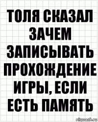 толя сказал
зачем записывать прохождение игры, если есть память