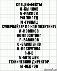 спецэффекты
И -Бычков
А -Маслов
риггинг ТД
М -Гринац
супервайзер по композитингу
А -Новиков
композитинг
Р -Бабанов
С -Василенко
А -Лоскутова
R-n-D
А -Антошук
технический директор
М -Кедров