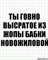 Ты говно высратое из жопы бабки новожиловой