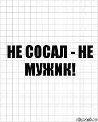 не сосал - не мужик!